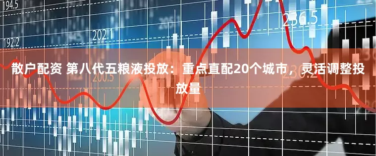 散户配资 第八代五粮液投放：重点直配20个城市，灵活调整投放量