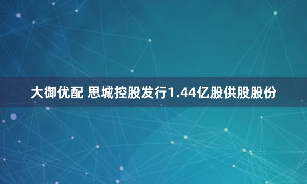 大御优配 思城控股发行1.44亿股供股股份
