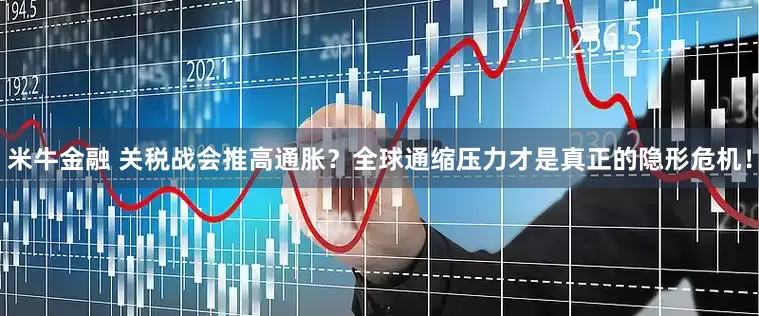 米牛金融 关税战会推高通胀？全球通缩压力才是真正的隐形危机！