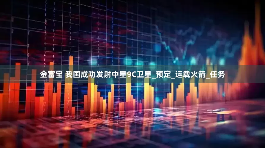 金富宝 我国成功发射中星9C卫星_预定_运载火箭_任务