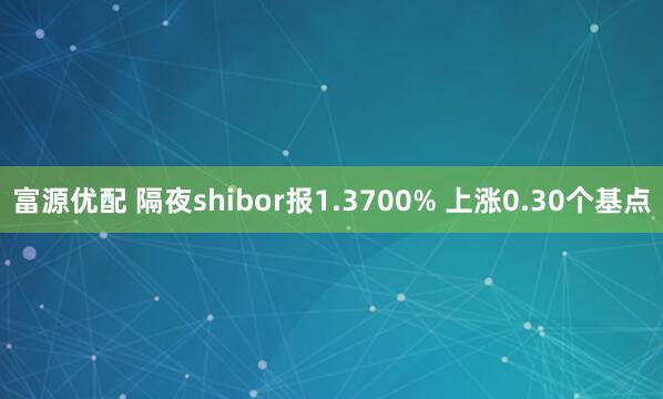 富源优配 隔夜shibor报1.3700% 上涨0.30个基点
