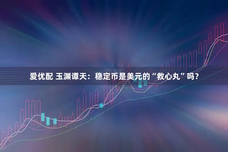 爱优配 玉渊谭天：稳定币是美元的“救心丸”吗？