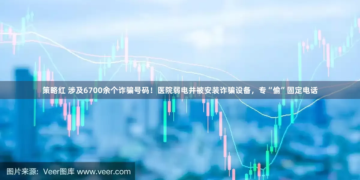 策略红 涉及6700余个诈骗号码！医院弱电井被安装诈骗设备，专“偷”固定电话