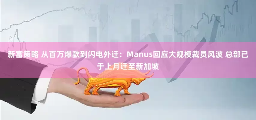 新富策略 从百万爆款到闪电外迁：Manus回应大规模裁员风波 总部已于上月迁至新加坡