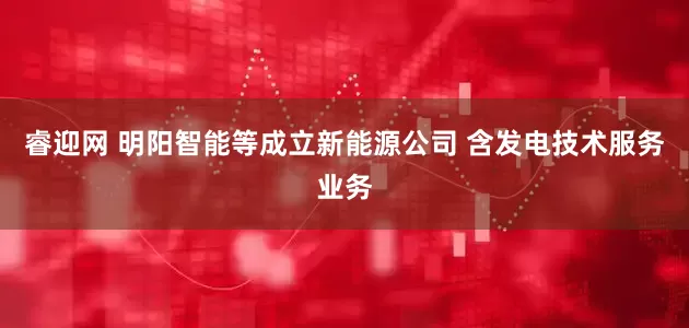 睿迎网 明阳智能等成立新能源公司 含发电技术服务业务