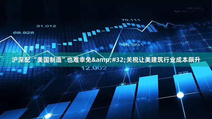 沪深配 “美国制造”也难幸免 关税让美建筑行业成本飙升