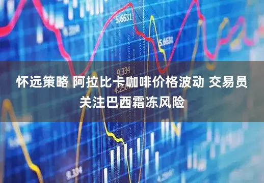 怀远策略 阿拉比卡咖啡价格波动 交易员关注巴西霜冻风险