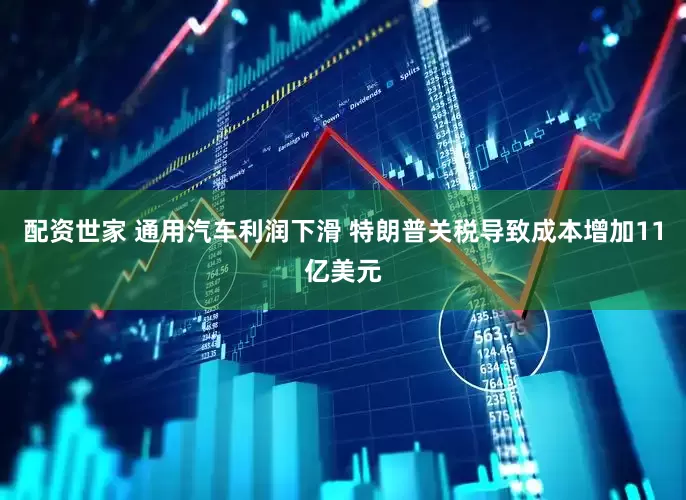 配资世家 通用汽车利润下滑 特朗普关税导致成本增加11亿美元
