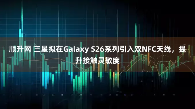 顺升网 三星拟在Galaxy S26系列引入双NFC天线，提升接触灵敏度