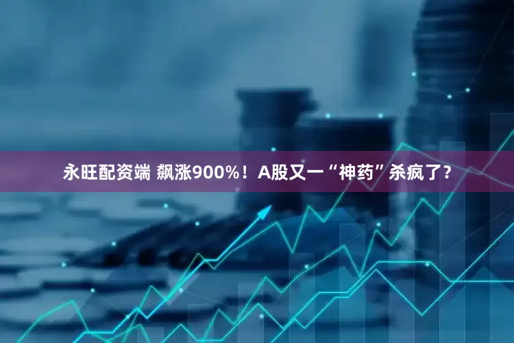 永旺配资端 飙涨900%！A股又一“神药”杀疯了？
