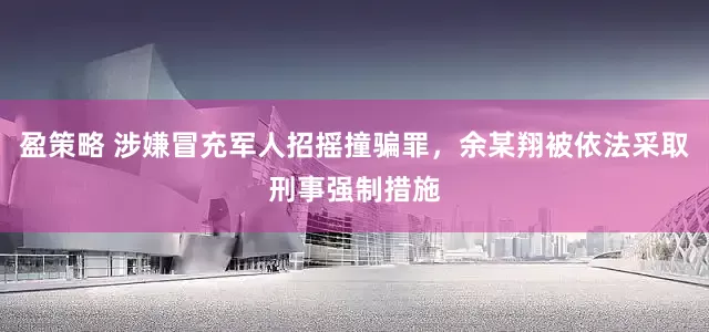 盈策略 涉嫌冒充军人招摇撞骗罪，余某翔被依法采取刑事强制措施