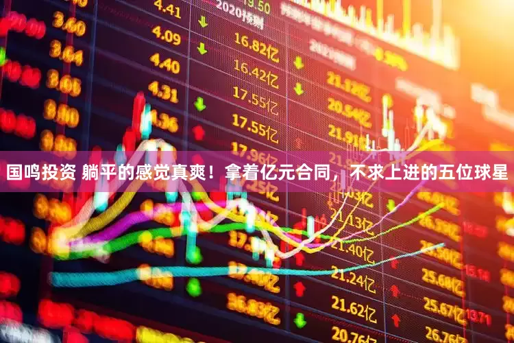 国鸣投资 躺平的感觉真爽！拿着亿元合同，不求上进的五位球星