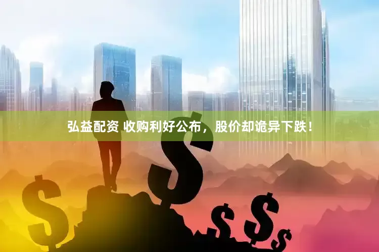 弘益配资 收购利好公布，股价却诡异下跌！