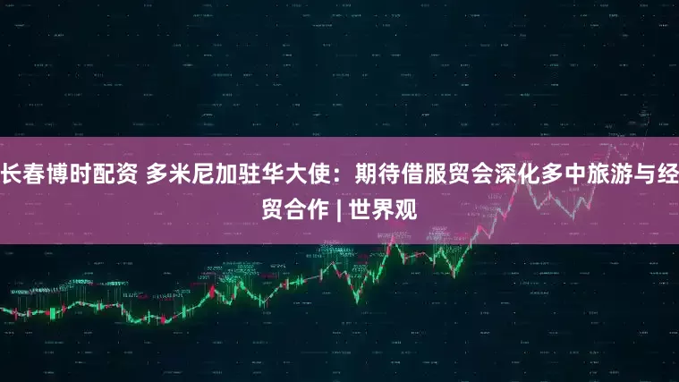 长春博时配资 多米尼加驻华大使：期待借服贸会深化多中旅游与经贸合作 | 世界观