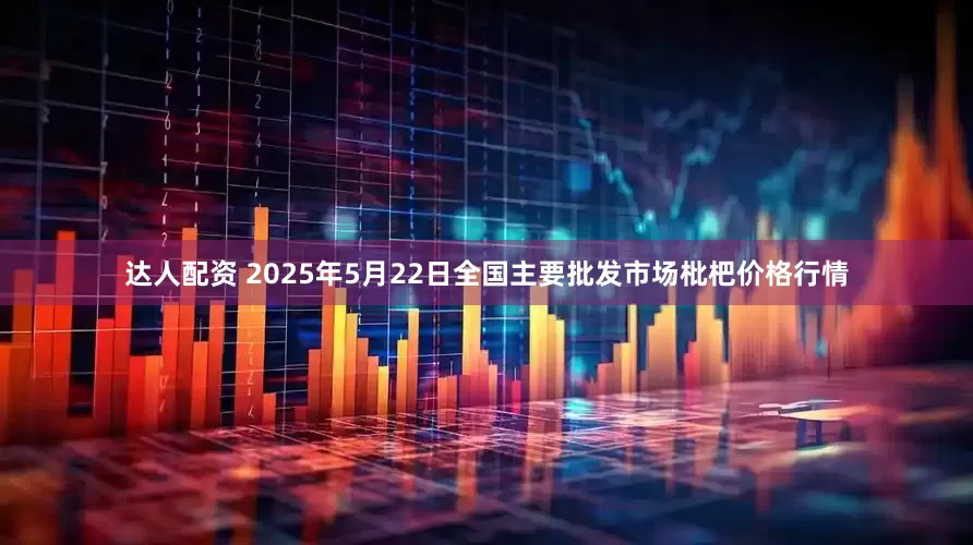 达人配资 2025年5月22日全国主要批发市场枇杷价格行情