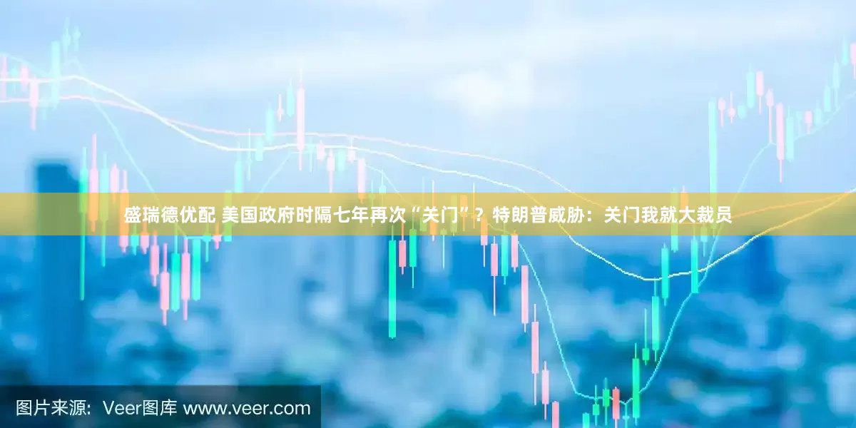 盛瑞德优配 美国政府时隔七年再次“关门”？特朗普威胁：关门我就大裁员