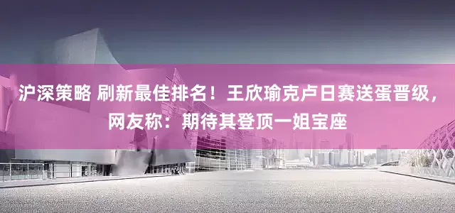 沪深策略 刷新最佳排名！王欣瑜克卢日赛送蛋晋级，网友称：期待其登顶一姐宝座