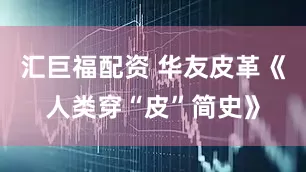汇巨福配资 华友皮革《人类穿“皮”简史》