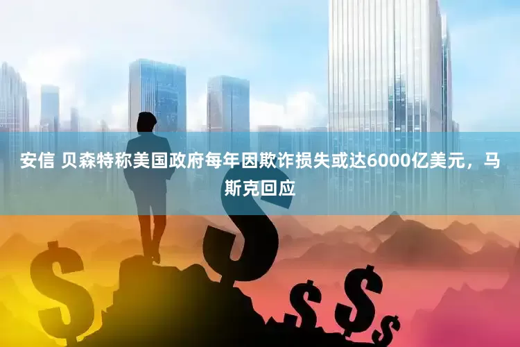 安信 贝森特称美国政府每年因欺诈损失或达6000亿美元，马斯克回应