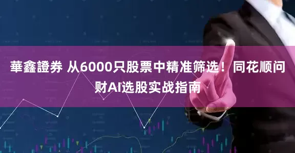 華鑫證券 从6000只股票中精准筛选！同花顺问财AI选股实战指南