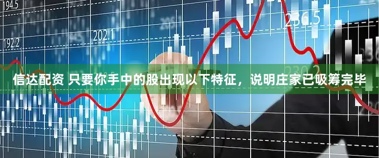 信达配资 只要你手中的股出现以下特征，说明庄家已吸筹完毕