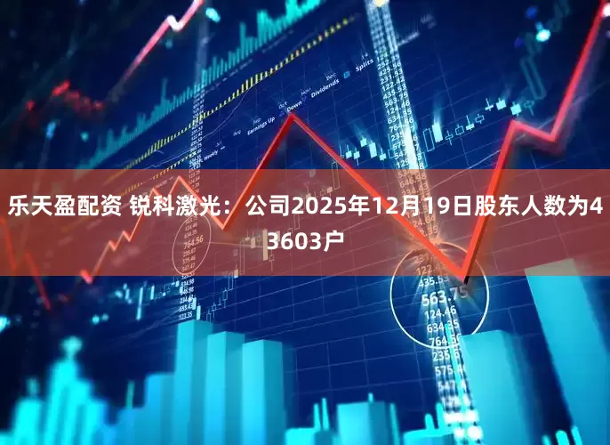 乐天盈配资 锐科激光：公司2025年12月19日股东人数为43603户