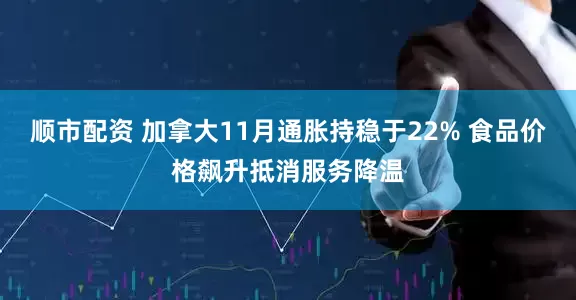 顺市配资 加拿大11月通胀持稳于22% 食品价格飙升抵消服务降温