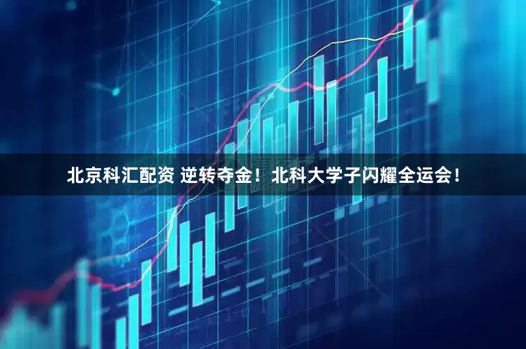 北京科汇配资 逆转夺金！北科大学子闪耀全运会！