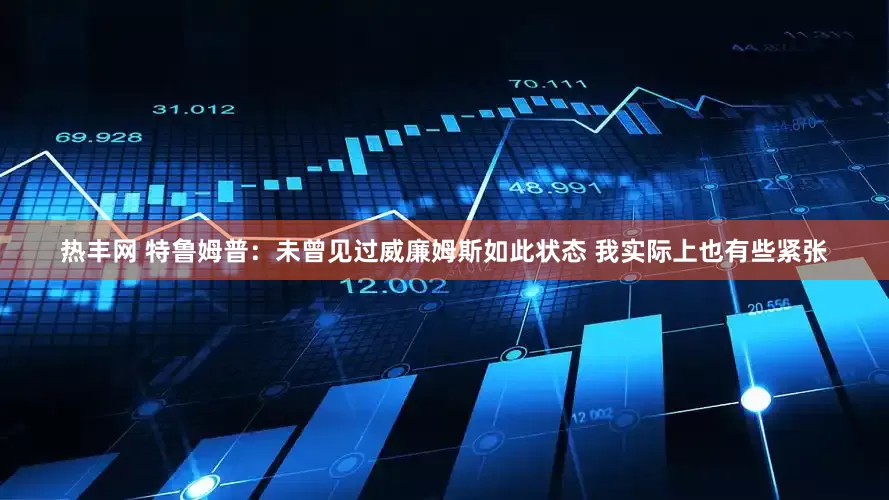 热丰网 特鲁姆普：未曾见过威廉姆斯如此状态 我实际上也有些紧张