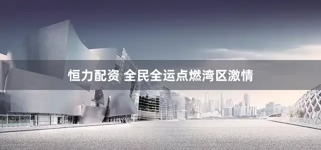 恒力配资 全民全运点燃湾区激情